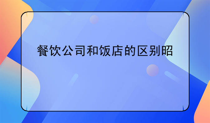 餐饮公司和饭店的区别是什么