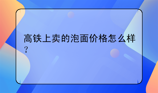 高铁上卖的泡面价格怎么样？