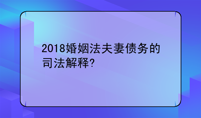2018婚姻法夫妻债务的司法解释?