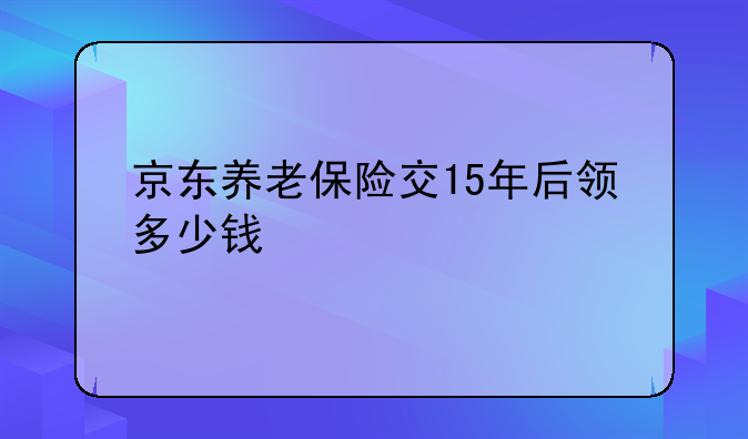 京东养老保险交15年后领多少钱