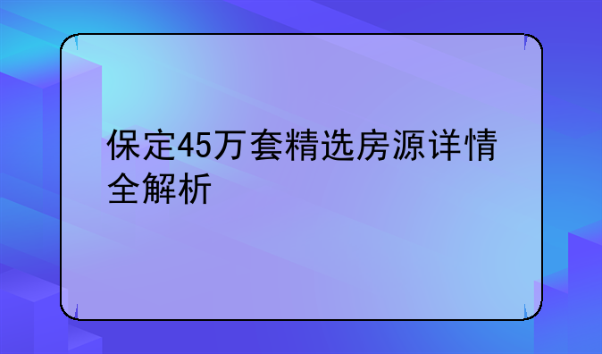保定45万套精选房源详情全解析
