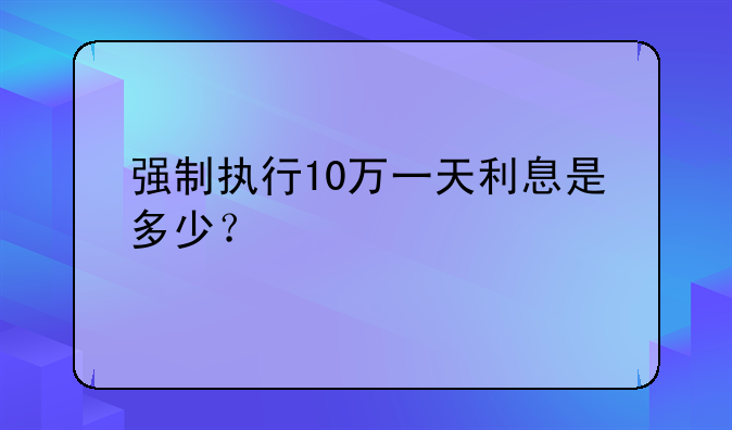 强制执行10万一天利息是多少？