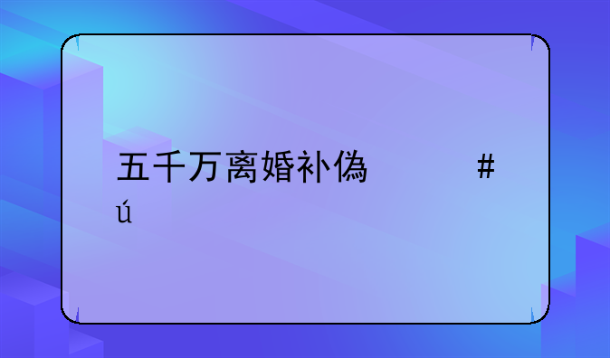 五千万离婚补偿案例