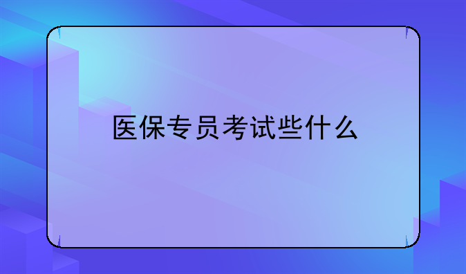 医保专员考试些什么