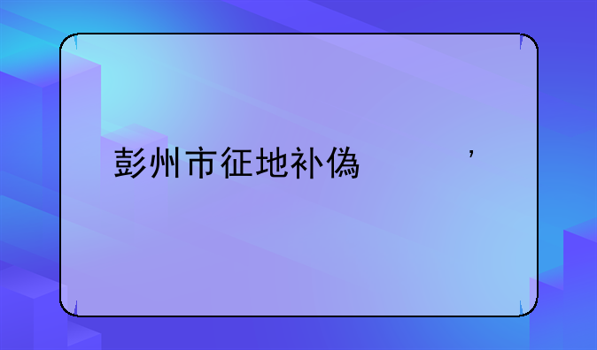 彭州市征地补偿安置