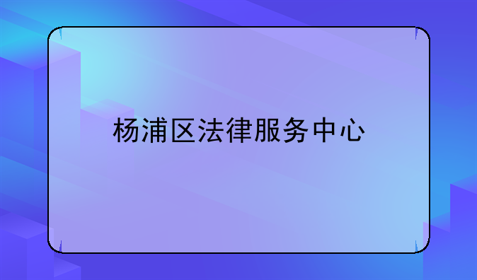 杨浦区法律服务中心