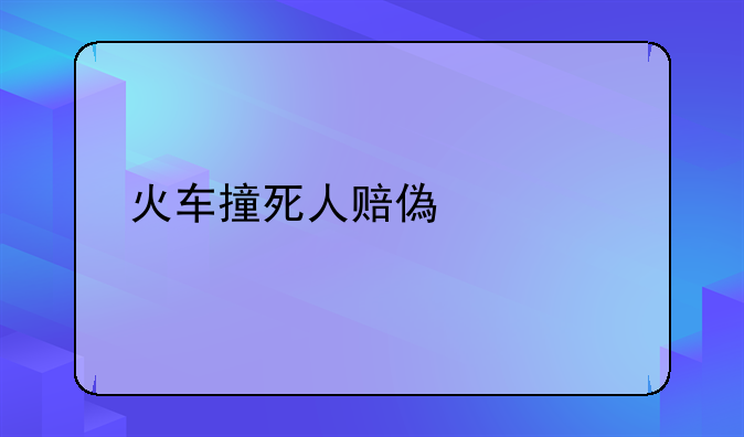火车撞死人赔偿标准