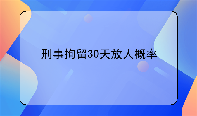 刑事拘留30天放人概率