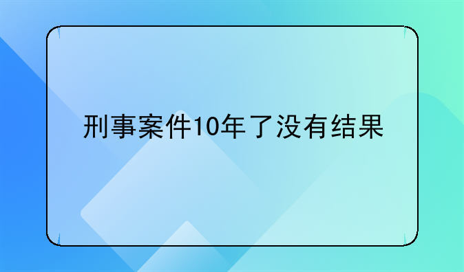刑事案件10年了没有结果