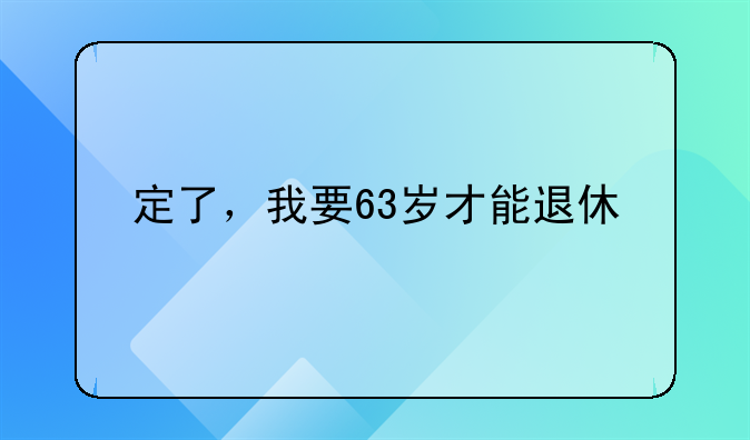 定了，我要63岁才能退休