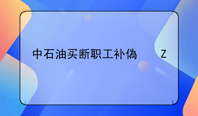 中石油买断职工补偿文件