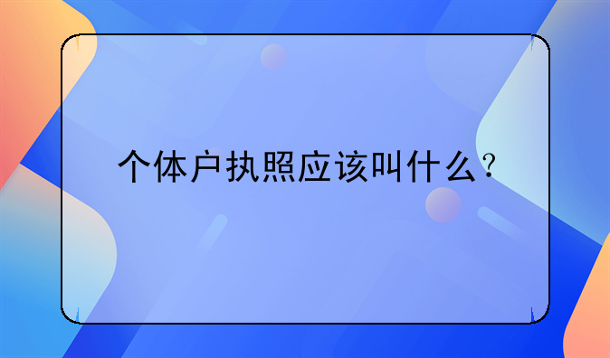 个体户执照应该叫什么？