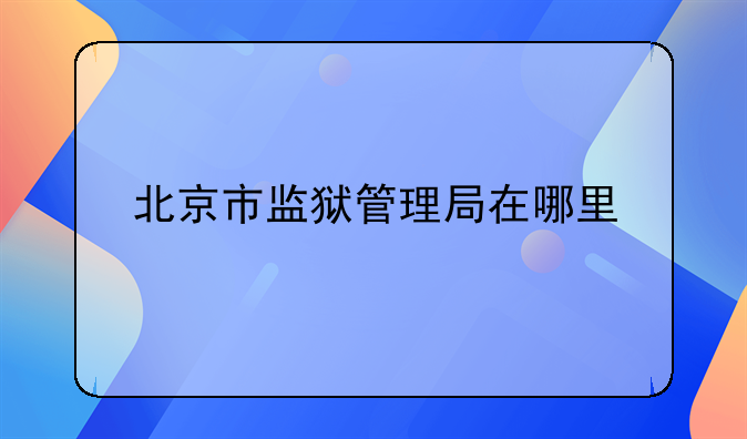 北京市监狱管理局在哪里