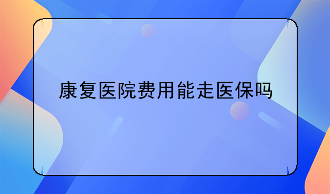 康复医院费用能走医保吗