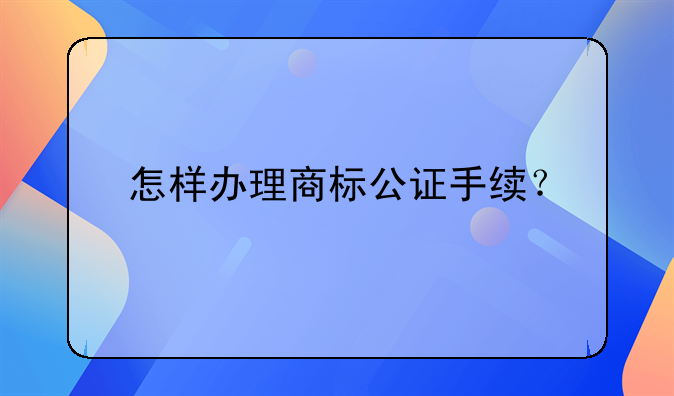 怎样办理商标公证手续？