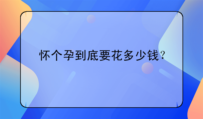 怀个孕到底要花多少钱？