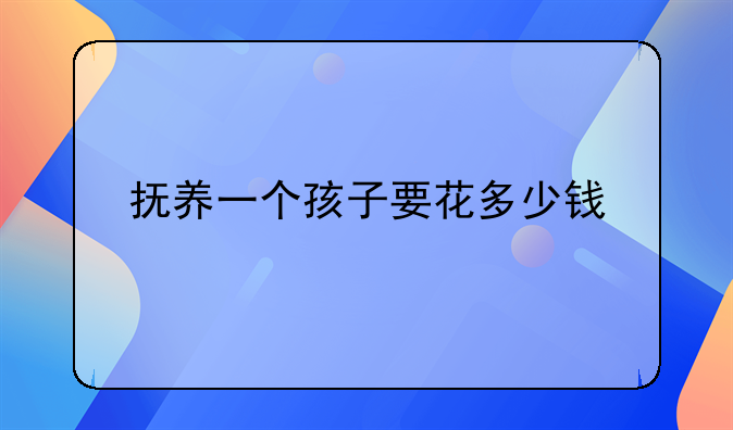 抚养一个孩子要花多少钱