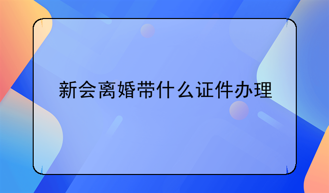 新会离婚带什么证件办理
