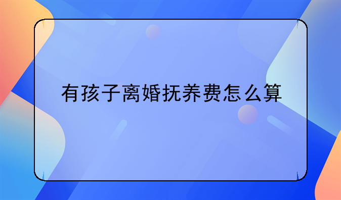 有孩子离婚抚养费怎么算