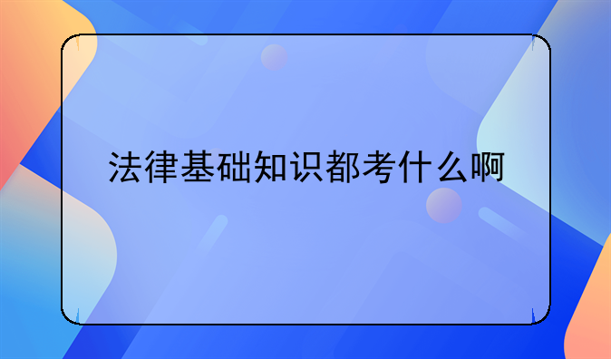 法律基础知识都考什么啊