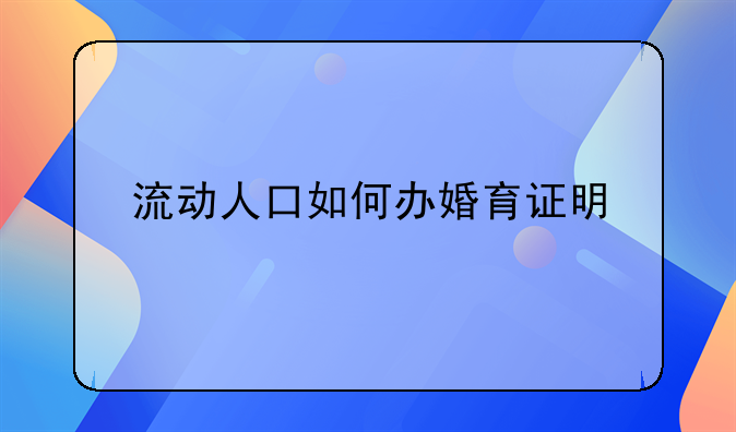 流动人口如何办婚育证明