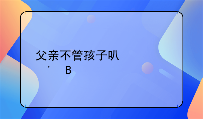 父亲不管孩子可以起诉吗