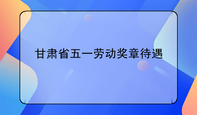 甘肃省五一劳动奖章待遇