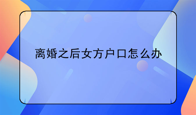 离婚之后女方户口怎么办