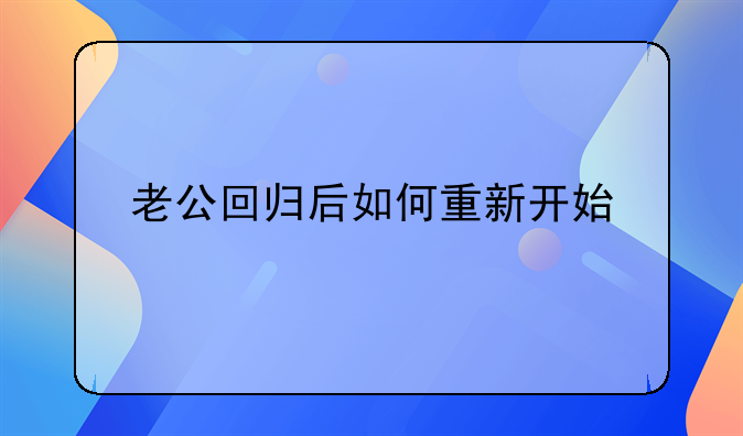 老公回归后如何重新开始