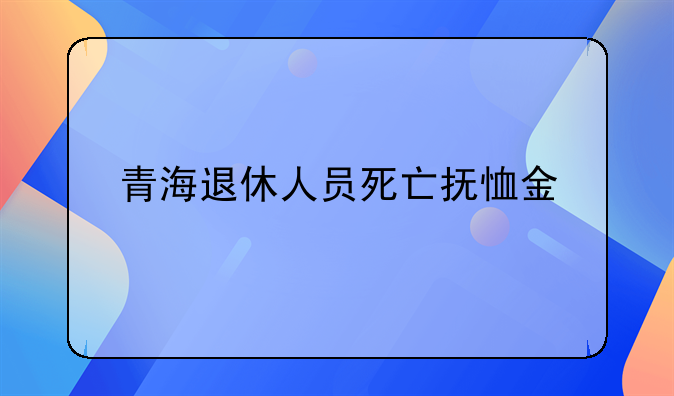 青海退休人员死亡抚恤金