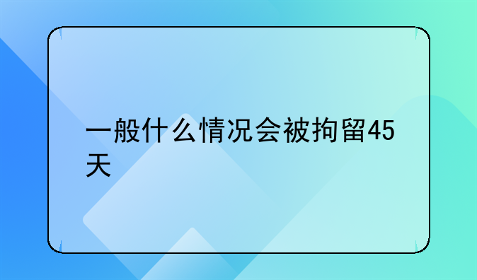 一般什么情况会被拘留45天