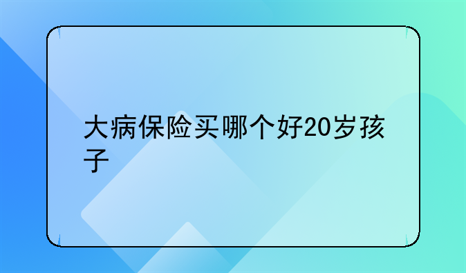大病保险买哪个好20岁孩子