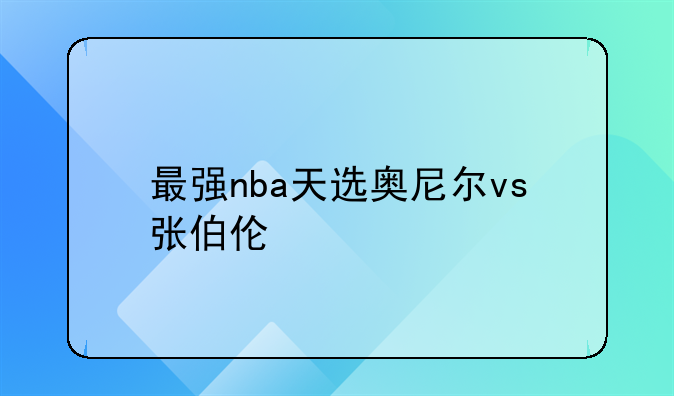 最强nba天选奥尼尔vs张伯伦