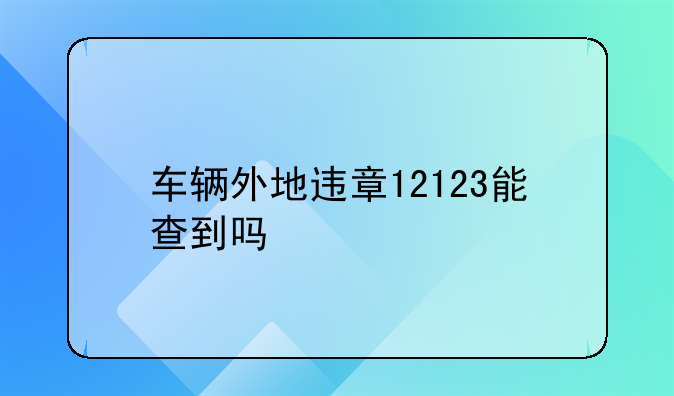车辆外地违章12123能查到吗