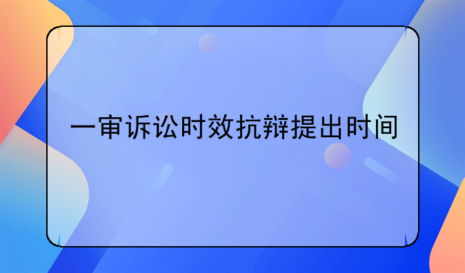 一审诉讼时效抗辩提出时间