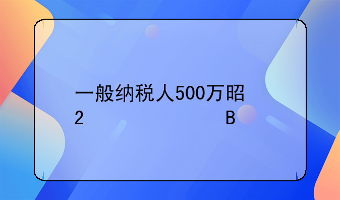 一般纳税人500万是指一年吗