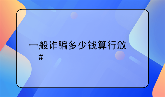 一般诈骗多少钱算行政案件