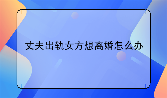 丈夫出轨女方想离婚怎么办