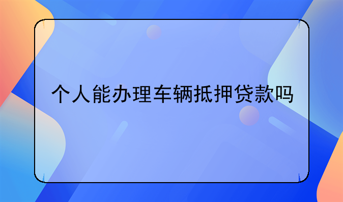 个人能办理车辆抵押贷款吗
