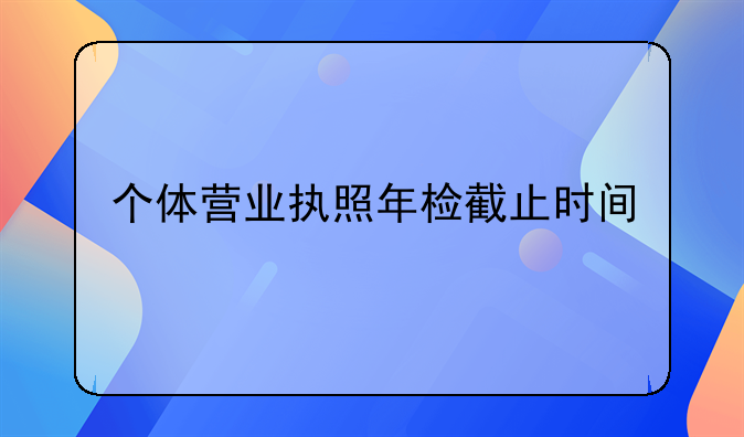个体营业执照年检截止时间