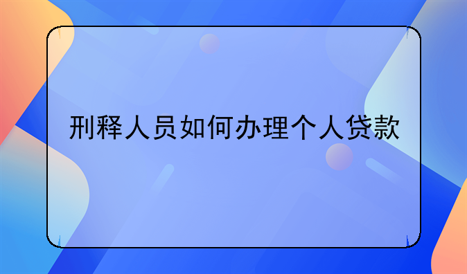 刑释人员如何办理个人贷款