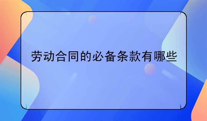 劳动合同的必备条款有哪些