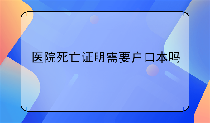 医院死亡证明需要户口本吗