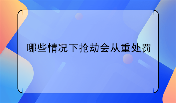 哪些情况下抢劫会从重处罚