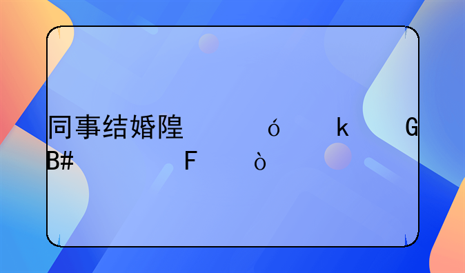 同事结婚随礼多少合适呀？