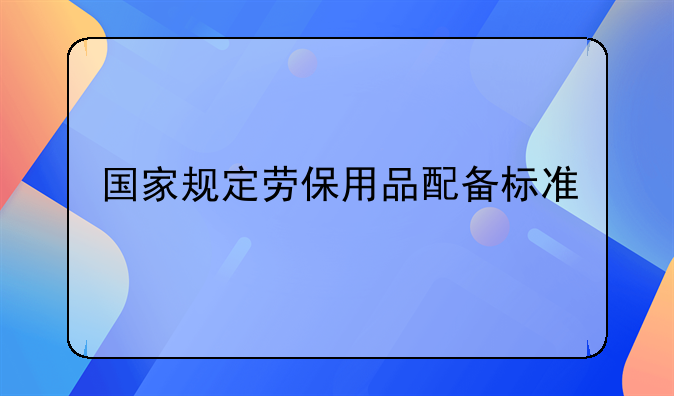 国家规定劳保用品配备标准