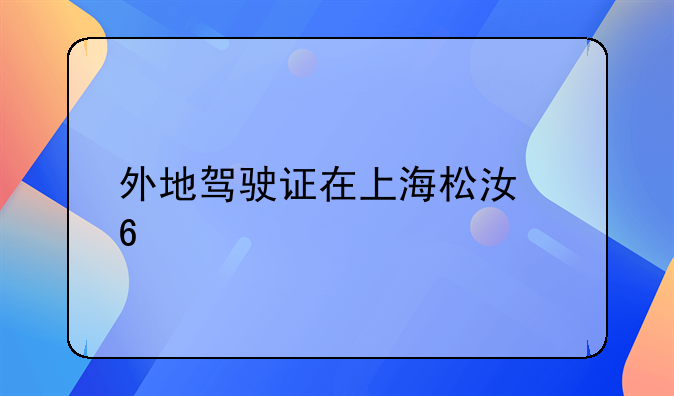 外地驾驶证在上海松江换证