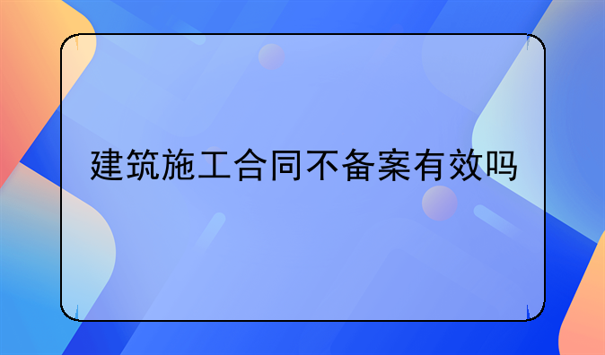 建筑施工合同不备案有效吗