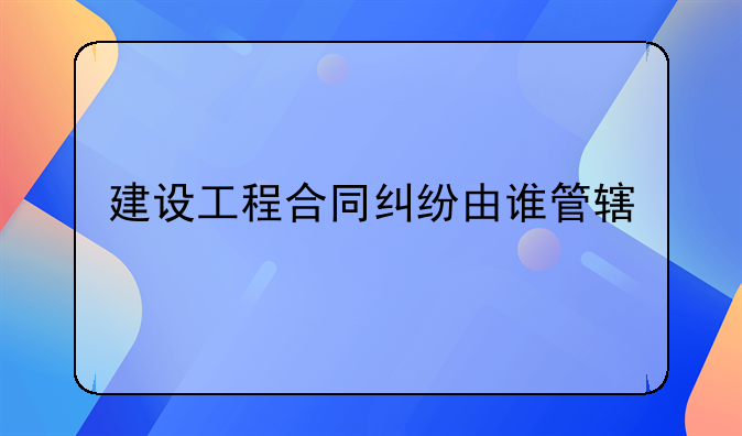 建设工程合同纠纷由谁管辖