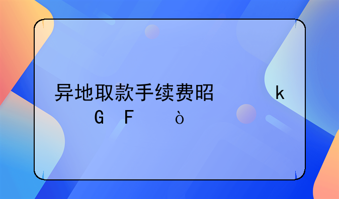 异地取款手续费是多少呢？